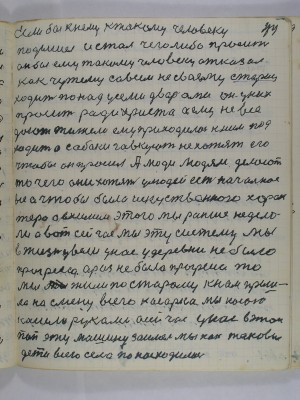 44. Если бы к нему к такому человеку <br />подышёл и стал чего либо просить<br />он бы ему такому человеку отказал<br />как чужему совсем не своему старец<br />ходит по над усеми дворами он у них<br />просит ради Христа а ему не все<br />дают тижело ему приходилось к ним под-<br />ходить а собаки гавкуют не хотят его<br />чтобы он просил А люди людям делают<br />то чего они хотят у людей есть начальное<br />всё а чтобы было искусственного харак-<br />тера а в химии этого мы раньше не дела-<br />ли а вот сейчас мы эту систему мы<br />в жизнь увели у нас у деревне не было<br />прогресса а раз не было прогресса то<br />мы жили по старому к нам приш-<br />ла на смену всего косарка мы косою <br />косили руками а сейчас у нас в этом<br />поп эту машину заимел мы как таковые<br />дети всего села по насходились