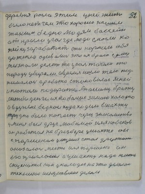 32.Деревня росла этим у ней жить <br />было нет чем это хорошо нашим<br />таким бедным людям бассейн<br />открыли уголь где люди смогли ко-<br />пейку заработать они кормили себя<br />до тепла одивались это их брало …<br />Мы знали делать то уголь точили то<br />породу убирали А время шло тело под<br />нималось а работа становилась ясней<br />и платили подороже А нашему брату<br />лижь бы деньги их побольше Зимою холодно<br />а в деревне беднои куда ходили в шахту<br />трудно было попасть через знакомство<br />У меня был друг любимой Илья Кобяков<br />он работал на брезбере у шахте он<br />с Паршеком устрелся стал дружить<br />оказалось место Илья Паршека он<br />его пригласил А у шахту надо клетью<br />спускаться как у колодезь на что делалась<br />техника искусственно делали