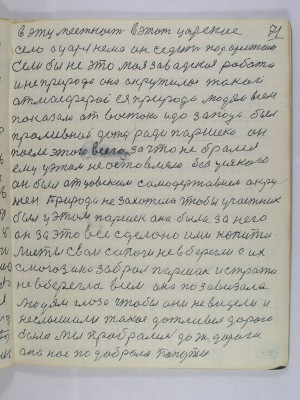 71. в эту местность в этот Царское<br />Село А царя нема он седит под арестом<br />Если бы не это моя заводская работа<br />и не природа она окружала такой<br />атмосферой ея природа людям всем<br />показала от востока и до запада был <br />проливной дождь ради Паршека он <br />после этого всего за что не брался<br />ему у этом не оставляла без усякого<br />он был отцовским самодержавием окру-<br />жен Природа не захотела чтобы участник<br />был у этом Паршек она была за него<br />Он за это все сделано ими капита-<br />листы свои сапоги не вберегли а их<br />с магозина забрал Паршак и стража<br />не вберегла всем она позавизала<br />людям глаза чтобы они не видели и<br />не слышали такая дождливая дорога<br />была Мы пробрались до ж дороги<br />она нас подобрала по пути