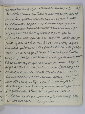 68. Он нанялся он продался это его такая жизнь<br />А мы вся совецкая власть она тиорею окру-<br />жена все ученои люди командуют всеми<br />не ученоми людями их такой есть долг<br />выполнять приказание самого народа<br />Народ на это вот учется один успеха<br />завоевывает другой его теряет Мы люди<br />рождаемся все живыми жизнерадос-<br />тнами для того чтобы пополнять ряды<br />свои А на иждивение этого человека <br />государством не хотим Он у нас находится <br />в большой нужде его окружило горе<br />беда в этом Он обиженой в этом деле<br />человек у него нема того чем есть<br />возможность жить Отец безси-<br />лен этого дитя удовлетворить<br />Мы все дети находимся на иждивении<br />родителей это все чужое отца<br />совсем не мое отец может дать<br />он может и не дать