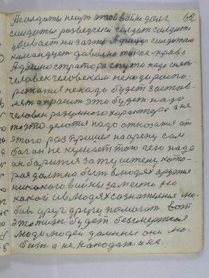 62. А солдаты несут этой войне долг<br />солдаты разведчеки солдат солдата<br />убивает ни за что Афицер солдатом<br />командует довольно такое право<br />Администратора с пути надо снять<br />Человек человеком не надо распо-<br />режаться не надо будет застов-<br />лять а просить это будет надо<br />Человек разумного характера а не<br />то что делается надо отказаться от<br />этого раз пришел на арену сам <br />бог он не кушает того чего надо<br />он борится за ту истену кото-<br />рая должна быть в людях оружия <br />никакого войны за место ни-<br />какой а в людях сознательная лю-<br />бовь друг другу помогать вот<br />это жизнь будет безсмертная<br />Люди людей должны они лю-<br />бить а не нападать и не