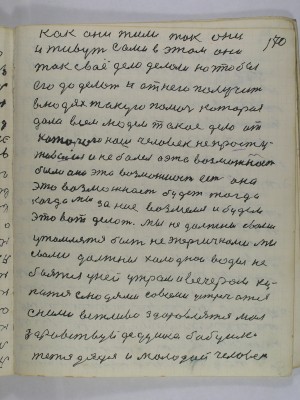 170. как они жили так они<br />и живут сами в этом они<br />так своё дело делали но чтобы<br />его до делать и от него получить<br />в людях такую помочь которая<br />дала всем людям такое дело от<br />которого наш человек не просту-<br />живался и не болел а эта возможность<br />была она эта возможность есть она<br />эта возможность будет тогда<br />когда мы за нея возьмемся и будем<br />это вот делать мы не должны с вами<br />утомляться быть не энергичными мы<br />с вами должны холодной воды не <br />бояться у ней утром и вечером ку-<br />патся с людями со всеми устречатся<br />с ними вежливо здоровлятся мол<br />здравствуй дедушка бабушка<br />тетя дядя и молодой человек