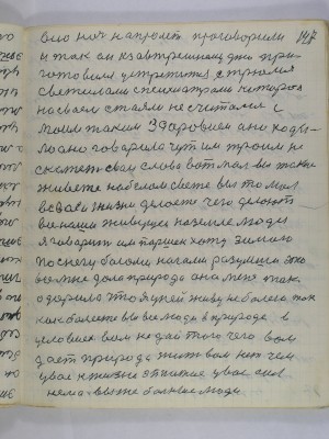 147. всю ночь напролет проговорили<br />и так он к завтрешнему дню при-<br />готовился устретится с трюмя <br />светилами с психиатрами которои<br />на своем стояли не считались с<br />моим таким здоровием оно ходи-<br />ло оно говорило чуть им трем не<br />скажет свои слова вот мол вы такие<br />живете на белом свете вы то мол<br />в своей жизни делаете чего делают<br />все наши живущеи на земле люди<br />я говорит им Паршек хожу зимою <br />по снегу босоми ногами разумши это<br />все мне дала природа она меня так<br />одарила что я у ней живу не болею так<br />как болеете вы все люди в природе в<br />условиех вам не дай того чего вам<br />дает природа жить вам нет чем<br />у вас к жизни эппатия у вас сил<br />нема вы же больные люди