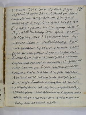 145. и так чего они ко мне так <br />привезались это я такой был<br />они меня подозрили я ходил<br />таким впервые дак надо за-<br />бирать привес комсомолец меня<br />А участковому это дело так<br />по своему меня воспитовать он<br />устрел меня по небывалому как <br />и не думалось грубою ругнею долго<br />ругался он устал я у него спросил<br />А это вот кто за портреты Сталин<br />Ворошилов Каганович Молотов свидетели<br />как вы людей в селе воспитоваете<br />хорошо ему сказал а он это понел <br />вы знаете хозяйство Рострайорса<br />директора Алимова и Барецкого он знает <br />их тогда то он берет трубочку<br />с телефона спрашивает в агронома<br />есть у вас такой то Иванов он<br />ему отвечает есть