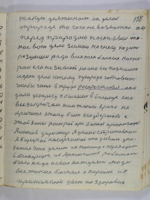 138. такую деятельность он делал<br />у природе то чего невозможно он<br />перед природою поставил та-<br />кое вот дело зимою по снегу ходит<br />разумши ради всех тех больных кото-<br />рои его не знают но они его познают<br />идет дело к тому Природа готовит<br />чтобы с ним в труде распростится она<br />дала устречу с больными в больнице они -<br />все закричали нам такого врача не<br />кричите этому быть его уберают с<br />этой зоны Рострайорс большая организация<br />Алимов директор админостративной<br />а Борецкий коммерческий они давали ука-<br />зание что делать их команда переходит<br />в Тихорецк и в Архангельск работать<br />было надо и свое не терять люди<br />все такие больные а Паршек их <br />принимает дает им здоровие