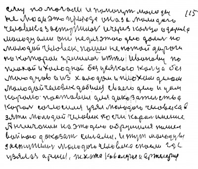 115. Ему помогали и помогут молодцы<br /> не люди это природа Она за молодого <br />человека заступилась и через кольцо одарила<br /> молодцами Они не для этого дела дались но<br /> молодой человек пошёл не по той дороги<br /> по которой пришлось итти Иванову по<br /> плохой и холодной без усякого кольца без<br /> молодцев а из холодом и плохим делом<br /> Молодой человек добился своего дела и дом<br /> королю поставил для доказательства<br /> Король согласился узял молодого человека в <br />зяти Молодой человек посчи король имения<br /> Англичанин на это дело обрушился пошёл<br /> войною доказать силами И тут молодцы<br /> заступились молодого человека спасли где<br />узялась армия пехота кавалерия и артилерия