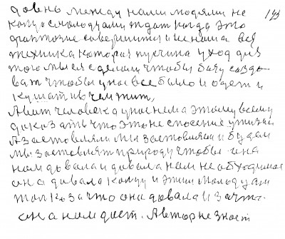 142.143. давно между нами людями не<br />кольцо с молодцами ждать когда эта<br /> фантазия совершится и не наша вся <br />техника которая пусчина у ход для<br />того мы ея сделали чтобы базу созда-<br />вать чтобы у нас всё было и одеть и<br /> кушать и в чём жить <br />    А вот человека у нас нема этому всему<br /> доказать что это не спасение у жизни<br /> А заставляли мы заставляем и будем<br /> мы заставлять природу чтобы она<br /> нам давала и давала нам не обходимое<br /> Она давала кольцу и этим молодцам <br />только за что она давала и за что<br /> она нам даёт Автор не знает