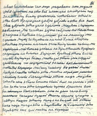 26. и возвеличивалось чем люди радовались они ждали <br />у себя урожай на это всё имеющее смотрели год<br />да к этому всему физически готовились чтобы<br />это вот природное добро убрать и это всё как<br />своё убрать это дело сделано людями с хорошего <br />на плохое , мы чистое зерно собрали его положили<br />в закрома а потом его у мешок да на мельницу мы<br />сделали муку запустили на хлеб в огне спекли<br />а потом жрать начали с чего получилось гавно мы<br />харкаем мы плюём делаем неприятность природы<br />с хорошего на плохое Паршек против этого всего<br />ищет в природе выход место для этого дела нашёл<br />условием он окружился заимел возможность <br />остаться в природе любому человеку без усякой такой<br />потребности чтобы это место оправдать райское<br />человеку слава безсмертная этого надо людям<br />чтобы они этого в жизни своей так не делали а узя-<br />лись за то чего это следовало чужое бросили вон<br />всё имеющее показывает оно не дало человеку<br />реального сегодня кушай столько сколько угодно и<br />завтра кушай этому конца не видать от этого <br />всего надо когда это и портится т. е. ..... это<br />зарядка она для таких не хорошая