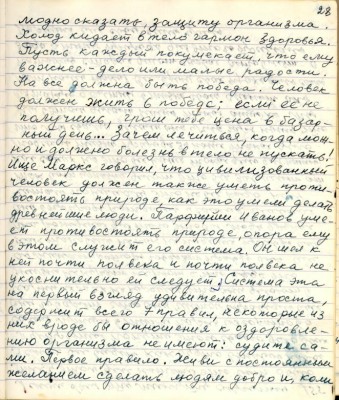 38. (28)модно сказать защиту организма.<br />Холод кидает в тело гормон здоровья.<br />Пусть каждый покумекает , что ему <br />важнее - дело или малые радости.<br />На всё должна быть победа . Человек <br />должен жить в победе , если её не<br />получишь , грош тебе цена в базар-<br />ный день.. Зачем лечиться когда мож-<br />но и должно болезнь в тело не пускать!<br />Ещё Маркс говорил , что цивилизованный <br />человек должен также уметь проти-<br />востоять природе как это умели делать <br />древнейшие люди . Порфирий Иванов уме-<br />ет противостоять природе, опора ему <br />в этом служит его система . Он шёл к<br />ней почти полвека и почти полвека не<br />коснительно ей следует. Система эта <br />на первый взгляд удивительно проста ,<br />содержит всего 7 правил, некоторые из<br />них вроде бы отношения к оздоровле-<br />нию организма не имеют : судите са-<br />ми. Первое правило. Живи с постоянным <br />желаением сделать людям добро и коли