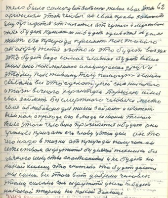 72. (62)тело было самочувствительное живое своё этот <br />организм этот человек он своё право завоюет <br />ему придётся отказаться от чужого и мёртвого <br />он не будет кушать он не будет одеваться и в доме <br />жить его природа примет как живого<br />он окружится азотом это будет воздух<br />это будет вода самое главное будет во всей <br />земле они как любимои и неумираемои друзья<br />этому как живому телу помогут своими <br />силами всё это сделать у ней сна никакого<br />в жизнь вечного характера. Паршек имя<br />своё займёт безсмертного человека место<br />своё облюбовано для жизни займёт и скажет<br />всем нам о приходе его в люди со своим телом<br />тело этого человека признается и будут они<br />громко кричать его славу у этом деле он то<br />чего надо в жизни от природы получит он<br />естеством окружится без усякой техники без <br />усякого искусства он останется и не будет ни-<br />какой химии что скажет то будет делаться<br />мы сами все этого вот добьёмся человек<br />этими силами сам окружится у него не будет <br />никакой тюрьмы никакой больницы.