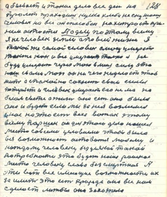 128. а бывает и такое дело все дни на <br />пролёт проходишь куска хлеба не скушаешь<br />человек на всё он способен но хитрость при<br />нём остаётся По делу по этому всему <br />я не человек земли а по всей жизни я<br />такой же самой человек смогу умереть <br />также как и все умерают только я не <br />буду умерать через мою в меня силу это<br />наш с вами мозг он ничего не делает чтобы<br />жить а спокойно сохнет свои силы <br />потеряет и человек умерает его нема на<br />белом свете а жизнь она есть она была <br />она и будет если мы за нея возьмёмся <br />у нас на это есть всех вожак этому <br />всему Паршек он для этого дела нашёл <br />место со всеми условиями чтобы была <br />вся возможность оставаться любому и<br />каждому человеку без усякой такой <br />потребности это будет наше райское<br />место человеку слава безсмертная А<br />эти вот все имеющие возможности их<br />заиметь это есть природа она всё нам <br />сделает лижбы она захотела