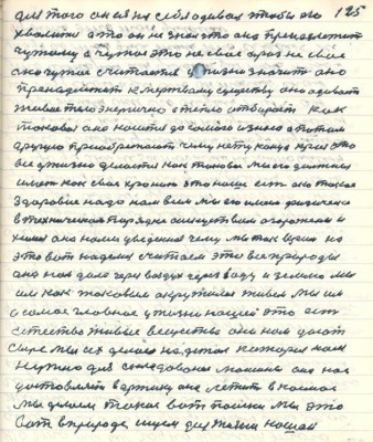 125. для того он ея на себя одевал чтобы ею<br />хвалиться а то он не знал что она принадлежит <br />чужому а чужое это не своё а раз не своё<br />оно чужое считается у жизни значит оно<br />принадлежит к мёртвому существу оно одевает <br />живое тело энергично а тепло отбирает как<br />таковое она носится до самого износа а потом<br />другую приобретают чему нету конца края это <br />всё у жизни делается как таковое мы его должны <br />иметь как своё хранить это наше есть оно такое <br />здоровие надо нам всем мы его имеем физически <br />в техническом порядке искуством огорожаем и<br />химия она нами уведённая чему мы так верим на <br />это вот надеемся считаем это всё природы <br />она нам дала через воздух через воду и землю мы<br />им как таковым окружились живым мы им<br />а самое главное у жизни нашей это есть<br />естество живые вещества они нам дают<br />сырьё мы делаем на детали которые нам <br />нужно для иследованья машина она нас <br />доставляет в арктику она летит в космос <br />мы делаем такие вот поиски мы это<br />вот в природе ищем для жизни нашей