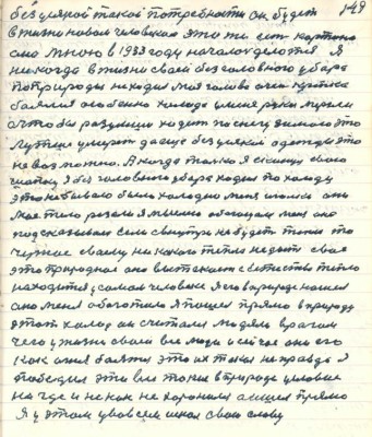 149. без усякой такой потребности он будет<br />в жизни новом человеком эта же есть картина <br />она мною в 1933 году началась делаться я<br />никогда в жизни своей без головного убора<br />по природы не ходил моя голова очень крепко <br />боялась особенно холода у меня руки мёрзли<br />а чтобы разумши ходить по снегу зимою это<br />лутше умереть да ещё без усякой одежды это<br />не возможно А когда только я скинул свою<br />шапку я без головного убора ходил по холоду<br />это небывало было холодно меня иголки они<br />моё тело резали я мыслею обогощался мне она <br />подсказывала если с внутри не будет тепло то<br />чужое своему ни какого тепла не даёт своё <br />это природное оно вытекает с естества тепло <br />находится у самом человеке я его в природе нашёл<br />она меня обогатила я пошёл прямо в природу<br />этот холод он считался людями врагом<br />чего у жизни своей все люди и сейчас они его <br />как огня боятся это их такая неправда Я<br />победил эти все такие в природе условия<br />нигде и никак не хоронился а ишёл прямо<br />я у этом у во всём искал свою славу