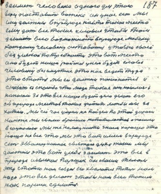 187. заиметь человека одного для этого<br />веху поставить вожака он у нас есть мы <br />ему должны в природе найти такое место<br />ему дать все такие условия чтобы там <br />заиметь всю возможность в природе любому <br />каждому человеку остоваться у жизни своей <br />без усякой потребности это вот место<br />оно будет наше райское у нём будет слава<br />человеку безсмертна это нас ведёт туда <br />эта статья мы ей должны поклониться и<br />сказать и спасибо что люди такие они нашлись и <br />написали за это всё наше будет дело делать его <br />а в природе местов таких фатит лижбы мы за<br />хотели Мы сейчас умрём не пойдём по этой дороге <br />как же мы с вами бросили капиталистов а пошли <br />в социализм мы же коммунисты знаем хорошо это<br />наша не всё что мы это вот имеем в природе<br />есть эволюционнное святого духа жизни мы<br />должны это вот у себя заиметь это всё в<br />природе изыскал Паршек он своим телом <br />эту статью нам создал ею хвалится теперь нам <br />надо это всё делать чтобы нам всем таким<br />как Паршек сделаться