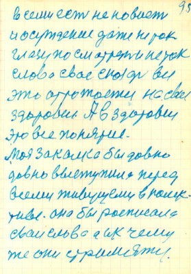 95<br />всеми есть неновисть<br />и осуждение даже не так<br />глазу посмотреть и не так<br />слова свае скозать все<br />это отрожается на сваем<br />здоровие. А в здоровие<br />это все понятие.<br />Моя закалка бы давно<br />давно выступила перед<br />всеми живущеми в колек-<br />тиве. она бы росписала<br />сваи слова а и к чему<br />же они стримятся.