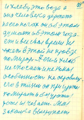 98<br />и хлебу это вода а<br />она человека держет<br />на его ногах он об этом<br />думает об этом года-<br />ет и все свае время не<br />хочет в этой не правде<br />по мирать А его и хлеб<br />не спосает и не какая<br />особенност не остовляет<br />его в жизни он при урожае<br />помирает и без урожая<br />тоже изчезает. Моя<br />закалка выступает