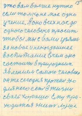 15<br />что вам больше нужно<br />если только не мое одно<br />учение. А оно всех нас до<br />одного человека просит<br />чтобы мы с вами узялись<br />за новое и некогдашнее<br />воспитание вчем оно<br />состоит в природным<br />явлением самого человека<br />он же сегодня прожил это<br />для него есть в жизни<br />сваей хорошо ему при-<br />ходится жить лутше