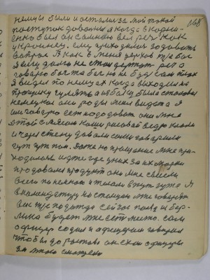 168. немцы были и остались за мой такой<br />поступок довольны я когда в Корни-<br />енко был он со мною вёл речь как<br />украинец Ему приходилось задавать<br />вопрос а как в меня церковь т.е. бог<br />земли долго не стал держать речь а <br />говорю бог то бог но не будь сам плох<br />Я видел по немцах когда выходили на<br />прогулку гулять а на боку была становка<br />немецкая они рады меня видеть а я<br />им говорю есть надо давать они мне<br />этой с мясом каши рисовой ведро клали<br />и через стену давали сами говорили<br />гут гут пан Даже на прощание мне при-<br />ходилось идти где у них за их марки<br />продавали продукт они мне взвесили <br />всего по немногу и желали в путь гут Я<br />в комендатуру поступаю мне говорят<br />вег т. е. подожди сейчас поезд из Бер-<br />лина будет мне есть место Сам <br />офицер садил и офицерам говорил<br />чтобы до Ростова он ехал офицеры <br />за мной смотрели