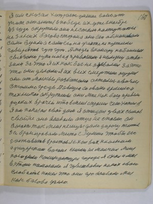 167. Я им сказал хитрость умение воевать<br />тот останется в победе их уже в ноябре <br />43 года окружили они не стали наступать <br />не за них богова сторона они его обманывали <br />сами возили а сами его на факте не пустили<br />говорять гут гут А людей в камеру побоиных<br />связано руки назад привозили и на луну отво-<br />зили За что я их как бог не одевался за это<br />что они делали  Я их всех смертию осудил<br />они от Москвы разбитыми остались а возле <br />Сталинграда Паулюса со своею армией и<br />техникой окружили они мне как богу привели <br />русских врачей кто в меня спросил чего хотел я<br />Я им показал свой дом Я ожидал двоих сынов<br />с войне они воевали отца не спасли он<br />воюет так мне немцы дали дорогу жить<br />забронировали место с Берлина чтобы его<br />доставить в Ростов Я ехал в их классном <br />офицерском вагоне с ними не молчал меня <br />посадила комендатура города я ехал и мне<br />в этом помогали я чувствовал на них свою<br />слабость понял что они провоевали мне<br />как богово узяло