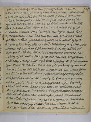 165. тот солдатский фронтовик паёк<br />Он ехал туда уверено без усякой он мысли<br />не оставался .Он заглазно рылся в Гитлера <br />и в Рибентропа и в Геббельса для того чтобы <br />у них ихняя мысль не совершилась Люди <br />все немецкои командиры полководцы<br />соглашались они говорили гут пан все<br />считали его богом земли они не знали<br />за что делалось для них сильная груп-<br />пировка под Москвой и Сталинградом они<br />меня из садили в Знаменке в полицейской орган<br />с мною стали заниматься зимою по-<br />снегу и решили мне у этом помочь спустится <br />в Днепропетровск и узять пропуск в Германию<br />для того чтобы там продемонстрировать<br />они были безсильнои ошиблись на мне у меня<br />не было знакомых даже у Днепропетровске<br />Я приехал меня из собою везли офицеры <br />мне дали пальто офицерское и рубашку<br />как немец мне сделали  Фашисты меня <br />под возили солдатам вооружённым я стал<br />им как воинам рассказывать в столовой <br />они меня через перводчика слушали по своему<br />делали аплодировали кричали гут пан я<br />не для них был рождён чтобы им помогать