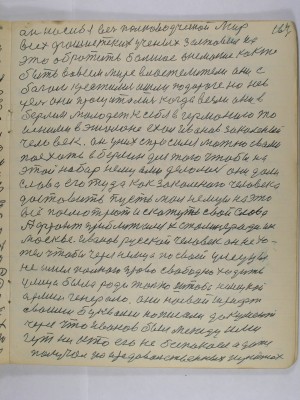 164. он на себя весь полководческий мир<br />всех фашистских учёных заставил их<br />это обратить большое внимание как же <br />быть во всём мире властителем они с<br />богом крестились и шли по дороге но не в<br />цель они просчитались когда везли они в <br />Берлин молодёжь к себе в Германию то<br />и с ними в эшелоне ехал Иванов закалённый <br />человек Он у них спросился можно с вами<br />поехать в Берлин для того чтобы на <br />этот набор немцами делалось они дали<br />слово его туда как закалённого человека <br />доставить пусть мол немцы на это <br />всё посмотрют и скажуть свои слова<br />А фронт приближался к Сталинграду и к <br />Москве Иванов русской человек он не хо-<br />тел чтобы через немца по своей улицы<br />не имел полного права свободно ходить<br />улица была ради только штаба немецкой <br />армии генералов Они на свой шрифт<br />своими буквами написали документ<br />через что Иванов был между ими <br />гут никто его не безпокоил а даже <br />получал на продовольственных пунктах