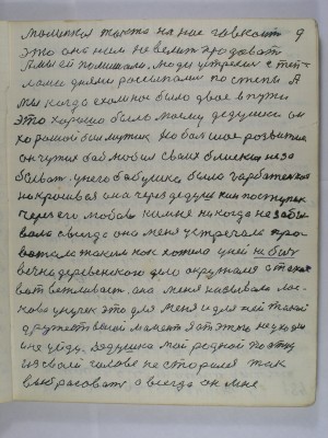 9.  маленькая так же на нас гавкает<br />       Это она нам не велит продавать<br /> А мы ей помешали Люди устрелись с теп-<br />ломи днями рассыпались по степи А<br /> мы когда ехали нас было двое в пути<br /> Это хорошо было моему дедушке он<br /> хороший был мужик но большое развитие<br /> он чужих баб любил своих близких не за-<br />бывать У него бабушка была горбатенькая<br /> но красивая Она через дедушкин поступок<br /> через его любовь ко мне никогда не забы-<br />вала а всегда она меня устречала про-<br />вожала таким как хотела у ней не бич<br /> вечно деревенского дела окружался а такая <br />вот вежливость  она меня называла лас-<br />ково унучек это для меня и для ней такой<br /> дружественной момент Я от этого не уходил <br />и не уйду дедушка мой родной по отцу<br /> из своей голове не старался так<br /> выбрасовать а всегда он мне