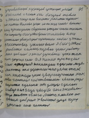 43. Управляющей Кузнецов артельщек Рябов<br />Поваляев и Санин был Бочеров Павло<br />у этого генерала в шахте работал Паршек<br />он катал по лаве уголь он на ходу гонял вагоны<br />ему приходилось с верхнего уступа санки таскать<br />по штрыку был у это время счасливец ему<br />досталась двохрядная гармошка он был у этом<br />счастливец у жизни везло я был у этой<br />работе самый первой делал работу<br />мне давалось я знал деревню уже так <br />как другие сёлы а я по них проходил<br />сам старался на каждою сделано людя-<br />ми хату она держалась людями так<br />как это надо у них двор огорожен как<br />это частная собственность своего рода<br />Ворота сделаны от улице сделан<br />забор а из зади усадьба она засевалась<br />Это живёт своего места хозяен он<br />своим добром хвалится друг перед<br />другом они гонются