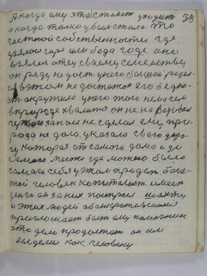 38. А когда ему это станет уходить<br />а когда только убыль стала то<br />частной собственности где<br />узялось горе или беда горе оно<br />взялось отец своему семейству <br />он ряду не даст у него большой родил-<br />ся в этом недостаток его бедно-<br />сть окружила у него того нема чем<br />в природе хвалиться он не наворовал<br />чужого запаса не сделал ему при-<br />рода не дала указала свою доро-<br />гу которая от самого дома и до<br />самого места где можно было<br />самого себя у этом продать бога-<br />той человек капиталист имеет<br />деньги он за них построел шахту<br />и этих людей обанкротившихся<br />приглашает быть ему помочник<br />это дело продолжать он им<br />выделил как человеку