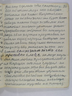 86. Все они сделали что схотели<br />Все обижено люди они овлодели<br />законом им помог тиоретически<br />Ленин он обявил земля она будет ваша<br />заводы шахты ваши за что мы как<br />таковые жизнею уфатились делалось<br />учредительное собрание все имеющие<br />люди свои партии представели им<br />давалось перед народом выступать они<br />больше от всего старались попасть к<br />солдату ему рассказать за что он<br />воюет сам не знает за что его<br />красивои слова их люди научи-<br />лись так ловко предстовлять я<br />их Паршек от них слушал но <br />не преходилось это все видеть это <br />слова они людей этим украшали<br />свое место за собой оставляли<br />Мы прослышели такое на завтре<br />приглошение к церкви на площадь