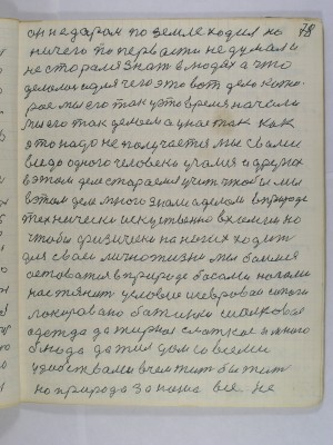 78. он недаром по земле ходил но<br />ничего по первасти не думал и<br />не сторался знать в людях а что<br />делолось и для чего это вот дело кото-<br />рое мы его так у это время начали<br />Мы его так делоем а у нас так как <br />это надо не получается мы с вами<br />все до одного человека учамся и других<br />в этом деле стараемся учить чтобы мы<br />в этом деле много знали а делоли в природе<br />технически искусственно в химии но<br />чтобы физически на ногах ходить <br />для своей лично жизни мы боимся<br />остоваться в природе босами ногами<br />нас тянит условие шевровые сапоги<br />локировано батинки шолковая<br />одежда да жирное слаткое и много<br />блюда да жил дом со всеми<br />удобствами в чем жить бы жить<br />но природа за наше все не