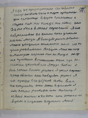 143. Я еду из председателем сельсовета<br />Генеральского села и парторганиза-<br />ции секретарь едут смеются а<br />луна как ни когда ни кто они<br />за небеса в меня спросили я им<br />обрисовал за землю что делали<br />на ней люди А в людях росла эконо-<br />мика уводилась техника она из за<br />дела развивалась Везут меня по селу<br />а молодежь играет как ни когда по лу-<br />не приехали в конюшню туда где за <br />конями ухажевали я туда попал а<br />на стене висело ружье я у них спросил<br />что такое они говорят ружье я<br />их прошу его убрать а то вас<br />постреляю они это сделали я<br />им стал рассказывать почему я <br />к вам попал и за что они этого не <br />верели а слухать слушали меня