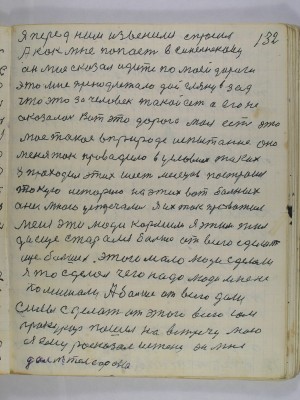 132. Я перед ним извинился спросил<br />А как мне попасть в Синельниково<br />Он мне сказал идите по моей дороги<br />это мне принодлежало дай гляну в зад<br />что это за человек такой есть а его не<br />оказалось вот это дорога моя есть Это<br />мое такое в природе испытание оно<br />меня так проводило в условиях таких<br />я проходил этих шесть месяцев построил<br />такую историю на этих вот больных<br />они мною устречались я их так провожал<br />меня эти люди кормили я этим жил<br />да еще старался больше от всего сделать<br />еще больше этого мало люди сделали<br />я то сделал чего надо люди мне не <br />помишали а больше от всего дали<br />силы сделать от этого всего сам<br />прокурор пошел навстречу мою<br />Я ему расказал истену он мне <br />дал № телефона