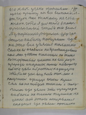 121. Его как учено понимаю-<br />щего прошу он все выполня-<br />ет чуть мне такому не ска-<br />жет что я для тебя в помочь<br />присланый чтобы ты знал<br />А у Паршека родилось другое<br />этого собаку покормить где<br />на это все узялась палатка<br />сам не ел а собака не протиндовала<br />она мне у этом помогала он тоже<br />потдерживал уместе не ели ради <br />природы А Паршек пошел навстречу<br />собаки узял обратился к офицеру<br />чтобы он дал ему хлеба так оно и<br />получилось офицер сказал корми<br />сам он не пойдет так оно и полу-<br />чилось где делось это природа<br />собака не пошла Паршек не<br />успел от этого оторватся <br />с под ног где узялась перепелка