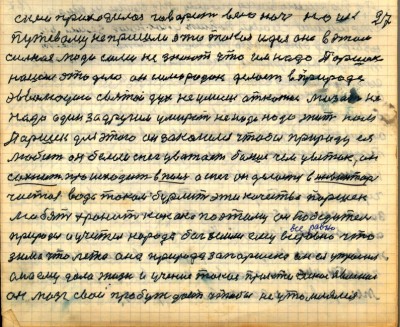 26(27) <br />с кем приходилось говорить всю ночь но и к <br />путёвому не пришли это такая идея она в этом <br />сильная люди сами не знают что им надо Паршек<br /> нашёл это дело он самородок делает в природе<br /> эвволюцию святой дух не умеешь откажись мазать не <br />надо один за другим умирать не надо надо жить нам<br /> Паршек для этого он закалился чтобы природу ея <br />любить он белый снег уважает больше чем цветок он<br /> сохнит происходит в пыль а снег он делается в инвинтарь<br /> чистая вода током бурлит эти качества Паршек <br />любят хранит как око поэтому он победитель <br />природы и учитель народа бог земли ему всё равно что<br /> зима что лето она  природа за Паршека он ея упросил<br /> она ему дала жизнь и учение такое практическое явление<br /> он мозг свой пробуждает чтобы не утомлялся