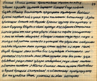 42 (43)<br />Больная своим детям приготовила кушать на обед <br />что же сделать думает Паршек пошёл в горсовет<br /> пусть этому поможут председатель культприема вызвал <br />врачей на этот зов а у них одно  положить в больницу я это <br />услышал  бежать оттудова бросил шурену его одежду а <br />сам в дорогу в путь к своей одежде я ея сбросил в знакомых<br /> ночью ушёл от них у них двери были на секрете запирались<br /> а мне их кто то открыл я вышел и пошёл туда куда надо а <br />когда обратно ишёл за одеждой то двери мне отворились<br /> хозяева спугались мою одежду к жене повезли а я тут как тут <br />пришёл мне за это всё случившее батюшка он<br />расказал а признать меня этим не хотел это всё делал Дух<br /> Святой ради меня двери отворялись ради меня такого<br /> обижено человека я таких больных много на ноги поставил<br />а время пришло я направился к областному прокурору ему<br /> всё подробно так рассказал за свою историю