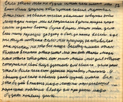 51(52)<br />Если этого мы не будем иметь чего имеем то <br />в нас было другое это чужое совсем мёртвое<br /> А мы как из своим живём хвалимся говорим эта<br /> лошадка наша мы ея запригаем в дроги кладём груз<br /> сами садимся вожжи берём в руки кнут твоё дело <br />вези кому хорошо до здоху а бык до ножа везёт где <br />же тут истена если мы природу заставляем<br /> она крепко на это всё наше выступление так <br />тежело в жизни относится мы же есть такие люди<br /> нам этого что у нас есть нам мало мы для этого <br />стараемся свой плуг держать для своего дела у нас<br /> чтобы было чего есть держем коровку молочко и <br />свинку для сала а овечка даёт шерсть и мясо всё<br /> это будет в жизни надо лишнее определяется<br /> хорошим хозяеном в базар для продажи надо<br /> будет хозяену деньги