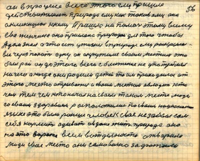 55(56) <br />он в процессе всего этого ему пришла<br /> действительность природа ему как таковому она<br /> окликнулась к нему Пришла на помочь этому всему<br /> Ева женчина она прислана природой для того чтобы<br /> Адам знал а что есть у жизни в природе ему раскрылось<br /> всё через похоть одну он окружился своим местом это<br /> был рай он до этого всего сближения не употреблял <br />ничего а когда они родили детей то им приходилось от<br /> этого места отрываться и своим местом овладеть кто<br /> чем тем чем кто начал на своём таком месте люди <br />со своим здоровием расположились по своим национальном<br /> языке это было раньше человек своё не забыл сам <br />себя кормить одевать и в доме жить природа она <br />на это ворота всем в отдельности отворила<br /> люди своё место они самовольно зафатили