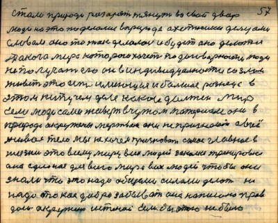 56(57)<br /> стали природу разорять тянуть в свой двор<br /> Люди на это поделались в природе охотниками дельцами<br /> Словом оно так делалось и будет оно делаться<br /> Такого мира какого хочет по договоренности люди<br /> не получат его он в индивидуальности со злом <br />живёт это есть имеющая и большая разница в <br />этом кипучем деле какой должен мир <br />если люди сами живут в чужом материале они в <br />природе окружены мёртвым они не признают своё<br /> живое тело мы не хочем признавать самое главное в <br />жизни это всему миру всех людей закалка тренировка<br /> она сделаная для всего мира всех людей чтобы они <br />знали что это надо общеми силами делать не <br />надо такое добро забывать она написана прав-<br />дою окружено истеной если бы этого не было