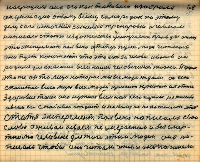 67(68)<br />наградила она его как такового изобрала<br /> он у нас один этому всему самородок по этому <br />делу а его источник  закалка тренировка о чём нам<br /> написали статью издательство центральной правды Огонёк<br /> это Эксперемент  пол века а теперь пусть люди читают <br />они пусть понимают что это есть за человек Иванов он <br />родился для спасения всей нашей человеческой жизни Паршек<br /> это же он то лицо которое мы все люди ждали он есть <br />спаситель всего мира  всех людей кричит криком об этом<br /> здоровие такое оно нужное всем нам а его Паршек не желеет<br /> а всем его с любовью отдаёт и никому он не пожелеет эта <br />статья Эксперимент пол века написала свои<br /> слова о живом о своём не умераемом и безсмер-<br />тном человеке для того этим людям она на-<br />писала чтобы они читали чтобы они понимали