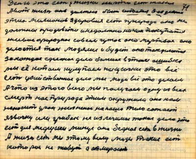 70(71)<br />Деньги это есть у жизни ничто есть такое <br />А вот жизнь она должна быть остаться без усяких<br /> этих милионов Здоровие есть природа она не <br />должна продаваться и не должна никак покупаться<br /> Живое природное совсем чужое оно   мертвое оно<br /> делается так людями и будет оно так делаться<br /> За каждое сделаное дело большая в этом ошибка<br /> Мы её копаем кулупаем на кусочки это всё<br /> есть убийственное дело мы люди всё это делаем<br /> А что из этого всего мы получаем одну из всех<br /> смерть нас природа этим окружила она нам <br />наносит урон жизненой на наше тело сажает<br /> язвочку или грибок неизлечимое такое дело это<br /> есть для медецины минус она бедная есть в жизни<br /> А жизнь есть мы, этому всему люди такие есть<br /> которои не живут а отмирают