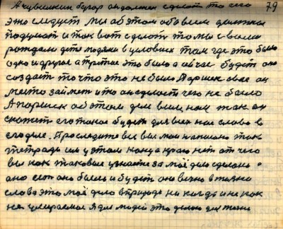 78(79)<br />А Чувилкин бугор он должен сделать то чего <br />это следует мы об этом обо всём должны <br />подумать и так вот сделать то мы с вами <br />рождали дитя людями в условиях там где это было <br />одно и другое и третье это было  а сейчас будет оно<br /> создаст то что это не было Паршек своё он<br />место займёт и то он сделает чего не было<br /> А Паршек об этом деле всем нам так он <br />скажет его такое будет для всех нас слово в <br />его деле Проследите все вы мои написано так<br /> тетради им у этом конца краю нет отчего <br />вы как таковые узнаете за моё дело сделано а<br /> оно есть оно было и будет оно вечно в жизни<br /> Слово  это моё дело в природе никогда и никак <br />не умераемое Я для людей это делаю для жизни