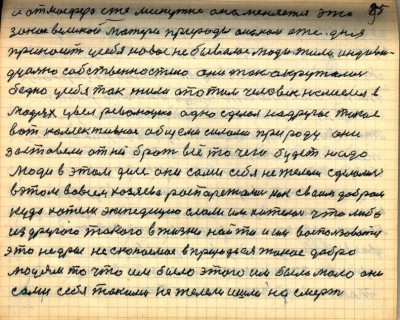 95. и атмосфера еже минутно она меняется это<br />закон великой матери природы она нам еже дня<br />приносит у себя новое небывалое люди жили индиви-<br />дуально собственностию они так окружались<br />бедно у себя так жили а потом человек нашёлся в<br />людях увел революцию одно сделал на другое такое     <br />вот коллективное общими силами природу они<br />заставили от ней брать всё то чего будет надо<br />Люди в этом деле они сами себя не желели сделались<br />в этом во всём хозяева распорежались как своим добром<br />куда хотели экспедицию слали им хотелось что либо<br />из другого такого в жизни найти и им воспользоваться<br />это недры ископаемое в природе ея такое добро<br />людям то что им было этого им было мало они<br />сами себя такими не желели ишли на смерть