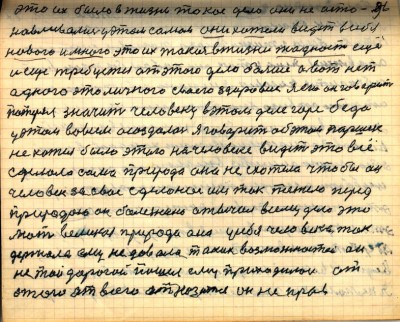 96. это их было в жизни токое дело они не осто-<br />навливались у этом самом они хотели видеть в себя<br />нового и много это их такая в жизни жадность ещё<br />и ещё требуется от этого дело больше а вот нет<br />одного это личного своего здоровия я его он говорит<br />потерял значит человеку в этом деле горе беда<br />у этом во всём осоздалась я говорит об этом Паршек<br />не хотел было этого на человеке видеть это всё<br />сделала сама природа она не схотела чтобы он<br />человек за своё сделаное им так тяжело перед<br />природою он болезнию отвечал всему дело это<br />мать великая природа она у себя человека так<br />держала ему не давала таких возможностей он<br />не той дорогой пошёл ему приходилось от<br />этого от всего отказатся он не прав