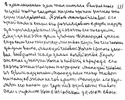 111. в умалишёных дом там лижала больная спала<br /> а у ней кольцо золотое ни кто про него ни знал что <br />оно колдовское А этот молодой человек его<br /> у ней снял и стал его разглядовать с руки на руку<br /> да приглядоватся куда и за что его посадили<br /> Ему где на это дело узялись 12 молодцев у него<br /> Спросили Чего ты хочешь мы твои слуги всё чего захочешь<br /> дадим волю Молодой человек хочет с этого усло-<br />вие выбратся надо домой хозяйство беречь<br /> Он спас у жизни кота и собаку а природа его<br /> за это этим кольцом наградила Молодой человек  <br />из двенадцатеми молодцами теперь живёт<br /> никому об этом не говорит Молодцы его кор-<br />мят его поют он через них одивается Живёт<br /> сам и кормит кота из собакою да мать свою