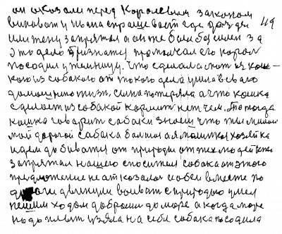 118.119.он  оказался перед королевым законом <br />виноват У Ивана спрашевает где дочь дел<br /> или жену запрятал а он же был безсилен за<br />это дело признатся промолчал его король <br />посадил у темницу Что сделала мать из кош-<br />кою из собакою От такого дела ушла в свою<br /> домашнию жизнь сына потеряла а что кошка<br /> сделает из собакой кормить нет чем То тогда <br />кошка говорит собаке Знаешь что ты милой<br /> мой дорогой собака большая а я малинькая хозяйка<br /> Идём добиватся от природы от тех людей кто<br /> запрятал нашего спасителя Собака от этого <br />предложения не отказалась и обеи вместе по<br /> дороги двинули воивать с природою Умело <br />пешим ходом добрались до моря а когда морем<br /> надо плыть узяла на себя собака посадила