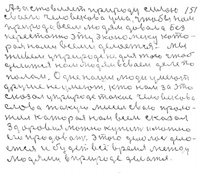 150.151.а застовляет природу силою<br /> Своего человекова ума чтобы нам<br />природа всем людям давала без<br />перестанно эту экономеку кото-<br />рая нами всеми делается   мы   <br />живём у природе не для того чтоб<br /> делится нам людям в своём деле по<br />полам Одне наши люди умеют <br />другие не умеют Кто нам про это <br />сказал у природе такие человекова<br /> слова такую мысель свою проло-<br />жил которая нам всем сказала<br /> Здоровие можно купить и можно<br /> его продавать Этого делалось дела<br />ется и будет всё время между<br /> людями в природе делатся