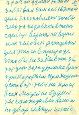 51<br />а раз он думал то он не<br />забывал сам себя в этом<br />деле застовлять чтобы<br />чего та подобного в жизни<br />сделать. верить он верил<br />как человек рожденый<br />для этого в природе<br />чтобы не забывать за<br />тот ден за то утрешне время<br />при которым приходилось<br />устовать. тебя ни кто из<br />всех людей не будил<br />ты сам поднялся вышел<br />на двор глянул на небо