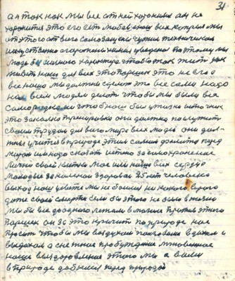 31. а так как мы все от ней хоронимся он не<br />хоронится это его есть любовь а наш всех каприз мы<br />от этого от всего самозащищены чужим техничеким <br />искусственно огорожены нами уведённое поэтому мы <br />люди безсильного характера чтобы так жить как<br />живёт наш для всех это Паршек это не его а<br />всё наше мы должны сделать это всё сами надо <br />нам всем людям делать чтобы мы были все <br />самородками чтобы наш был у жизни источник<br />это закалка тренировка она должна послужить <br />своим трудом для всего мира всех людей они дол-<br />жны учиться в природе этим самым фалится перед<br />миром им надо сказать истено за самохранение <br />лично своей клетки моё или наше всех сердце<br />молодое закалённое 25 лет человека <br />выход наш у свете мы не боимся никакого врага <br />даже своей смерти если бы этого не было в жизни <br />мы бы все до одного лежали в могиле против этого<br />Паршек он за это кричит по природе нас<br />просит чтобы мы воздухом пользовались вдохом и<br />выдохом а снежное пробуждение мгновенное <br />наше выздоровление этого мы с вами<br />в приhоде добьёмся перед природой