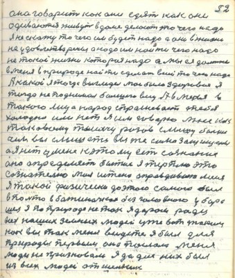 62.(52) она говорит как они едят как они<br />одеваются живут в доме делают то чего надо<br />я не скажу то чего им будет надо а они в жизни<br />не удовлетворены а надо им найти чего надо<br />не такой жизни которая надо а мы ея должны <br />в меня в природе найти сделать в ней то чего надо.<br />А какой я тогда выглядел моё было здоровье я<br />тогда не поднимал большого весу. А в меня в<br />такого лица народ спрашивает тебе<br />холодно или нет я им говорю мне как <br />таковому тысячу разов слышу больше<br />чем вы слышите вы же самозащищены<br />а я нет у меня к этому есть сознание<br />оно определяет бытие я терплю это<br />сознательно моя истина оправдывает меня <br />Я такой физически до этого самого был <br />в пальто в ботиночках без головного убора <br />шёл я по природе не так я даром ради<br />всех наших земных людей уже вот таким <br />как вы так меня видете я был для <br />природы первым она послала меня<br />люди не признавали я да для был <br />из всех людей отшельник