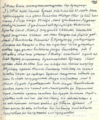 56.(46) Я пол века экспериментировал по природе<br />Я у это вот самое время начально 35 лет было<br />гренадёрец не узнаваемый тогда был а сейчас<br />кому я буду надо 84 года мне сравнялось я сделал<br />эксперимент я добился от природы такого<br />права она меня осудила своими силами де-<br />лом я Власова послал в природу разумши<br />босяка он пошёл и то он сделал чего Учитель <br />хотел где делись всякого рода болезни он в<br />статье точно указал я теперь оказался один из<br />всех перед Огоньком преклоняюсь прошу как<br />орган мне за это всё не надо никаких наград <br />прошу одного только больному человеку не имея<br />за что ехать до хутора Верхний Кондрючий чтобы он<br />ехал за счёт государства туда и обратно моя в<br />этом будет бдительность всех людей поставить<br />на свои ноги начиная от молодости до взрослых<br />годов лишь бы одного человека все будут такими как и<br />Учитель есть сейчас он никому не отказывал и<br />не откажет а как давал до этого время Я <br />брал деньги за это а теперь по новому небывало <br />здоровие не покупается и не продаётся